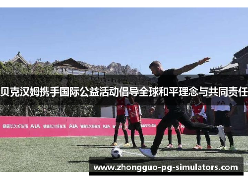 贝克汉姆携手国际公益活动倡导全球和平理念与共同责任