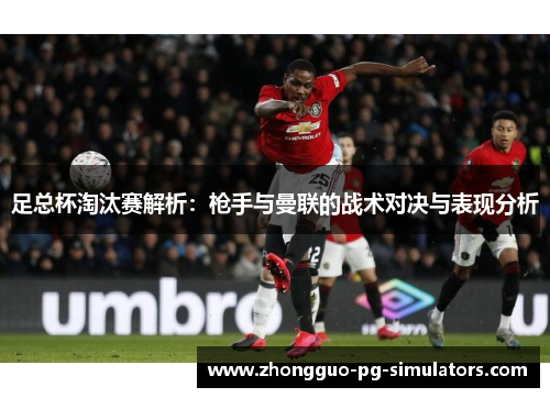 足总杯淘汰赛解析:枪手与曼联的战术对决与表现分析 足总杯淘汰赛解析:枪手与曼联的战术对决与表现分析