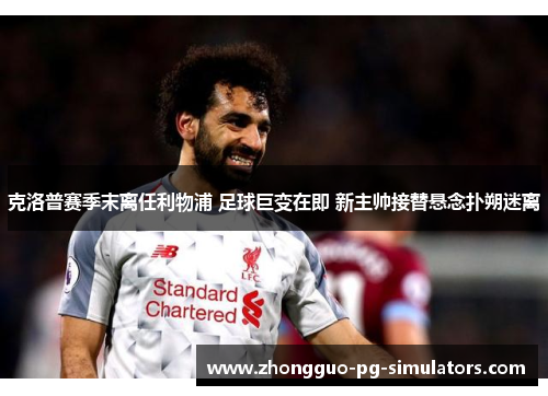 克洛普赛季末离任利物浦 足球巨变在即 新主帅接替悬念扑朔迷离 克洛普赛季末离任利物浦 足球巨变在即 新主帅接替悬念扑朔迷离