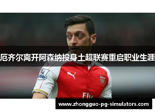 厄齐尔离开阿森纳投身土超联赛重启职业生涯 厄齐尔离开阿森纳投身土超联赛重启职业生涯