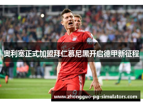 奥利塞正式加盟拜仁慕尼黑开启德甲新征程