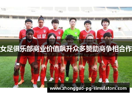 女足俱乐部商业价值飙升众多赞助商争相合作