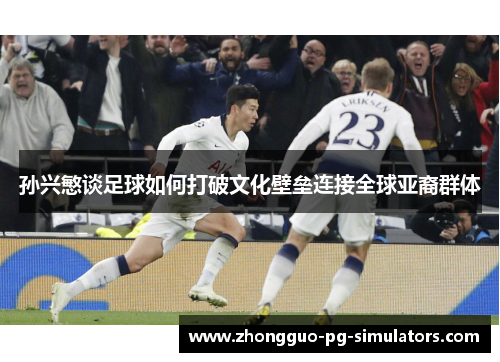 孙兴慜谈足球如何打破文化壁垒连接全球亚裔群体
