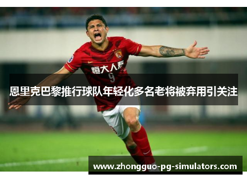 恩里克巴黎推行球队年轻化多名老将被弃用引关注