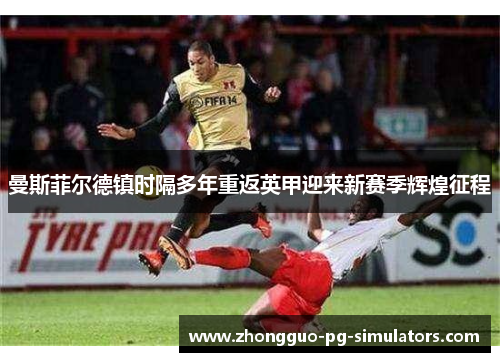 曼斯菲尔德镇时隔多年重返英甲迎来新赛季辉煌征程 曼斯菲尔德镇时隔多年重返英甲迎来新赛季辉煌征程