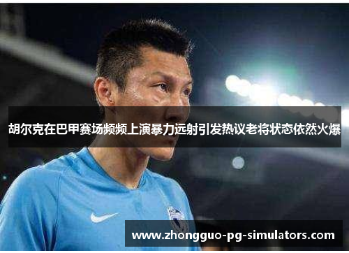 胡尔克在巴甲赛场频频上演暴力远射引发热议老将状态依然火爆 胡尔克在巴甲赛场频频上演暴力远射引发热议老将状态依然火爆
