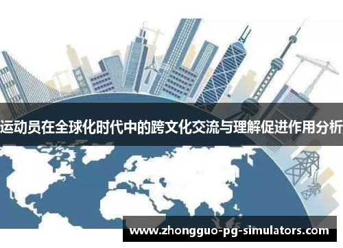 运动员在全球化时代中的跨文化交流与理解促进作用分析 运动员在全球化时代中的跨文化交流与理解促进作用分析