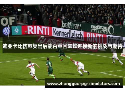 迪亚卡比伤愈复出后能否重回巅峰迎接新的挑战与期待 迪亚卡比伤愈复出后能否重回巅峰迎接新的挑战与期待