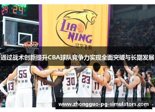 通过战术创新提升CBA球队竞争力实现全面突破与长期发展 通过战术创新提升CBA球队竞争力实现全面突破与长期发展