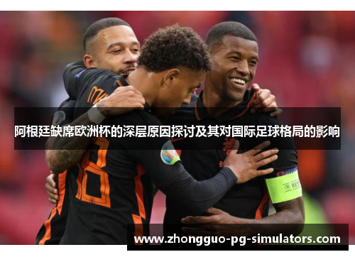 阿根廷缺席欧洲杯的深层原因探讨及其对国际足球格局的影响 阿根廷缺席欧洲杯的深层原因探讨及其对国际足球格局的影响
