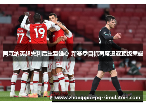 阿森纳英超失利后重塑雄心 新赛季目标再度追逐顶级荣耀 阿森纳英超失利后重塑雄心 新赛季目标再度追逐顶级荣耀