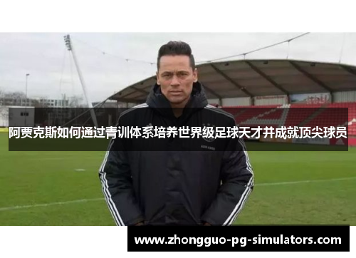 阿贾克斯如何通过青训体系培养世界级足球天才并成就顶尖球员 阿贾克斯如何通过青训体系培养世界级足球天才并成就顶尖球员
