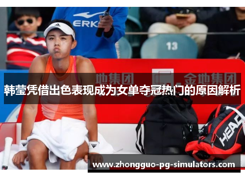 韩莹凭借出色表现成为女单夺冠热门的原因解析 韩莹凭借出色表现成为女单夺冠热门的原因解析