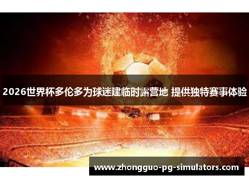 2026世界杯多伦多为球迷建临时露营地 提供独特赛事体验 2026世界杯多伦多为球迷建临时露营地 提供独特赛事体验