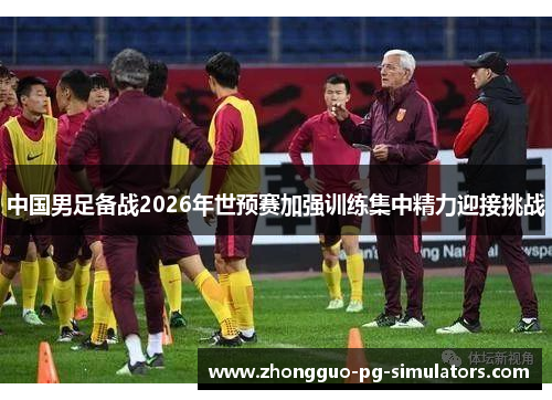 中国男足备战2026年世预赛加强训练集中精力迎接挑战