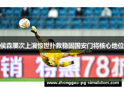 侯森屡次上演惊世扑救稳固国安门将核心地位