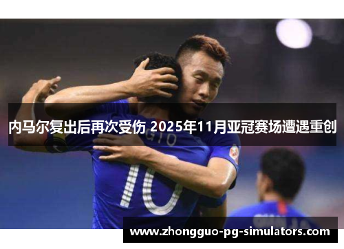 内马尔复出后再次受伤 2025年11月亚冠赛场遭遇重创 内马尔复出后再次受伤 2025年11月亚冠赛场遭遇重创
