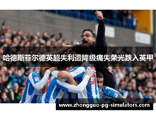 哈德斯菲尔德英超失利遭降级痛失荣光跌入英甲
