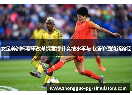 女足美洲杯赛事改革探索提升竞技水平与市场价值的新路径 女足美洲杯赛事改革探索提升竞技水平与市场价值的新路径