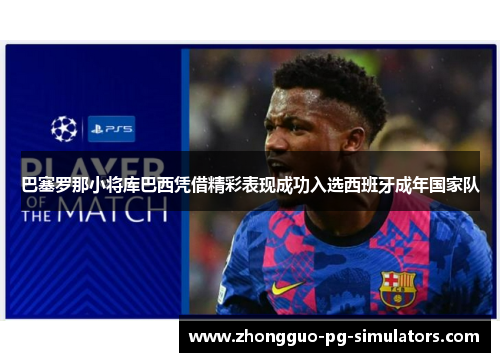 巴塞罗那小将库巴西凭借精彩表现成功入选西班牙成年国家队