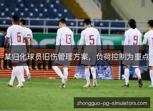 某归化球员旧伤管理方案，负荷控制为重点